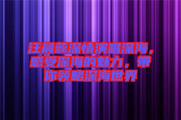 汪晨蕊深情演唱深海，感受深海的魅力，帶你領(lǐng)略深海世界