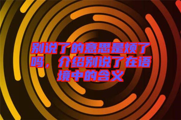 別說了的意思是煩了嗎，介紹別說了在語境中的含義