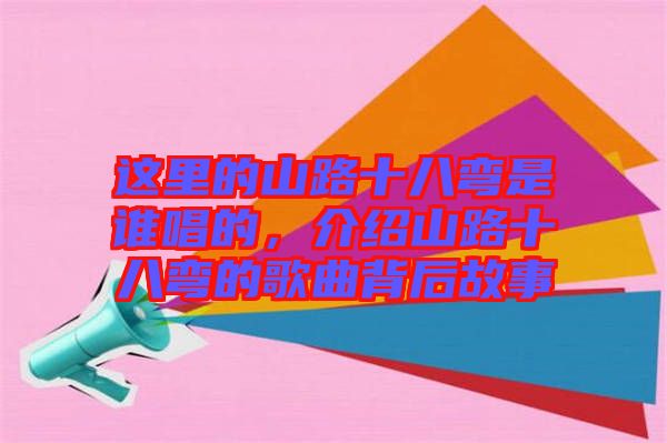 這里的山路十八彎是誰(shuí)唱的，介紹山路十八彎的歌曲背后故事