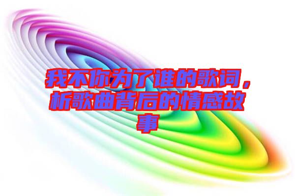 我不你為了誰的歌詞，析歌曲背后的情感故事