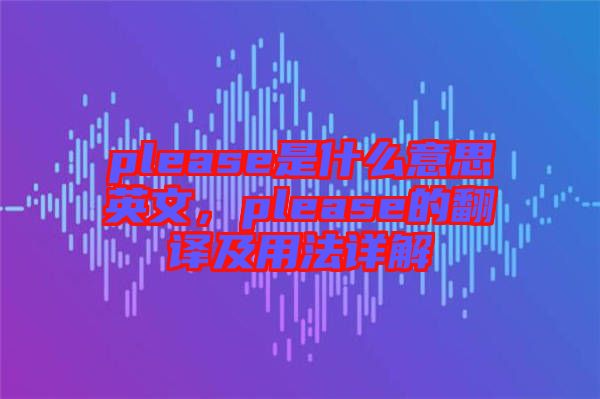 please是什么意思英文，please的翻譯及用法詳解