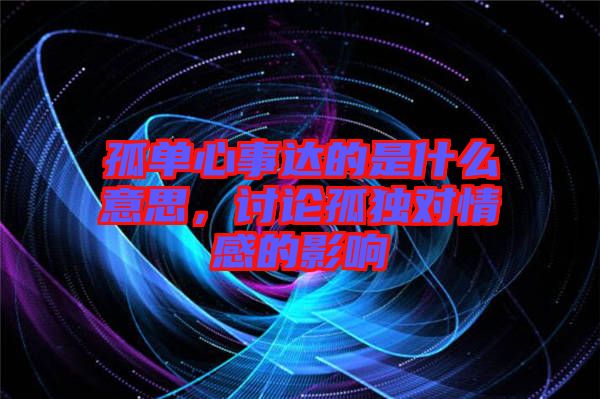 孤單心事達(dá)的是什么意思，討論孤獨(dú)對情感的影響