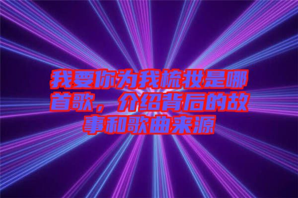 我要你為我梳妝是哪首歌，介紹背后的故事和歌曲來源