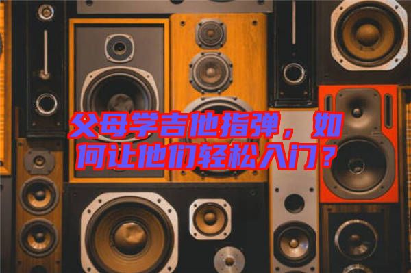 父母學(xué)吉他指彈，如何讓他們輕松入門？