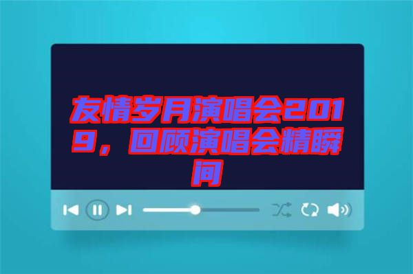 友情歲月演唱會2019，回顧演唱會精瞬間