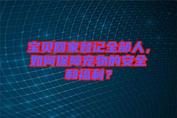 寶貝回家登記全部人，如何保障寵物的安全和福利？