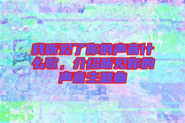 我聽見了你的聲音什么歌，介紹聽見你的聲音主題曲