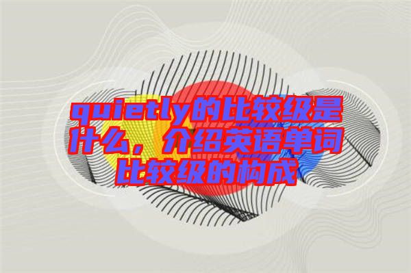 quietly的比較級(jí)是什么，介紹英語(yǔ)單詞比較級(jí)的構(gòu)成