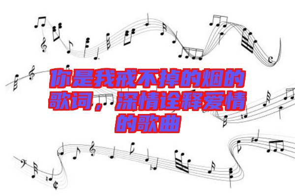 你是我戒不掉的煙的歌詞，深情詮釋愛情的歌曲