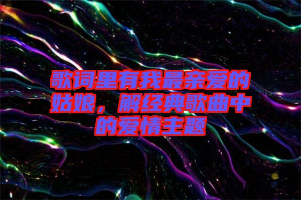 歌詞里有我最親愛的姑娘，解經(jīng)典歌曲中的愛情主題