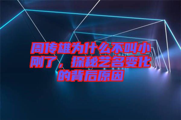 周傳雄為什么不叫小剛了，探秘藝名變化的背后原因