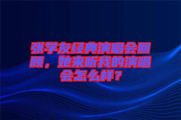 張學友經(jīng)典演唱會回顧，她來聽我的演唱會怎么樣？