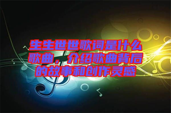 生生世世歌詞是什么歌曲，介紹歌曲背后的故事和創(chuàng)作靈感