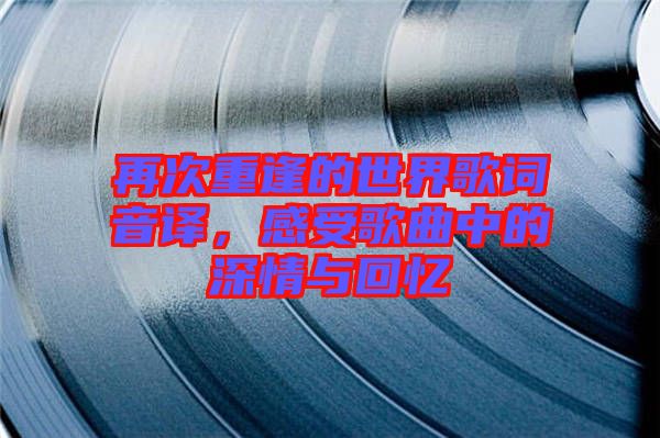 再次重逢的世界歌詞音譯，感受歌曲中的深情與回憶