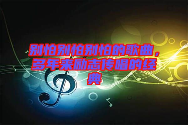 別怕別怕別怕的歌曲，多年來勵志傳唱的經(jīng)典