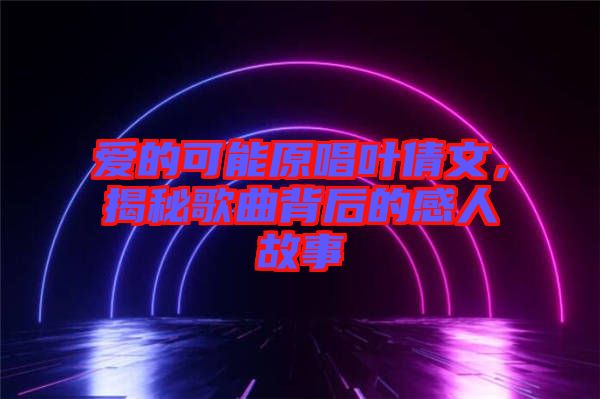 愛的可能原唱葉倩文，揭秘歌曲背后的感人故事