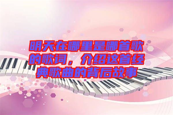 明天在哪里是哪首歌的歌詞，介紹這首經典歌曲的背后故事