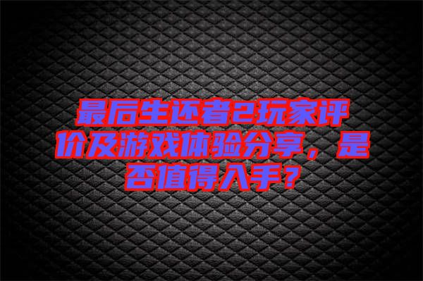 最后生還者2玩家評價及游戲體驗分享，是否值得入手？