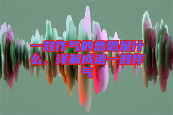 一鼓作氣的意思是什么，詳解成語(yǔ)一鼓作氣