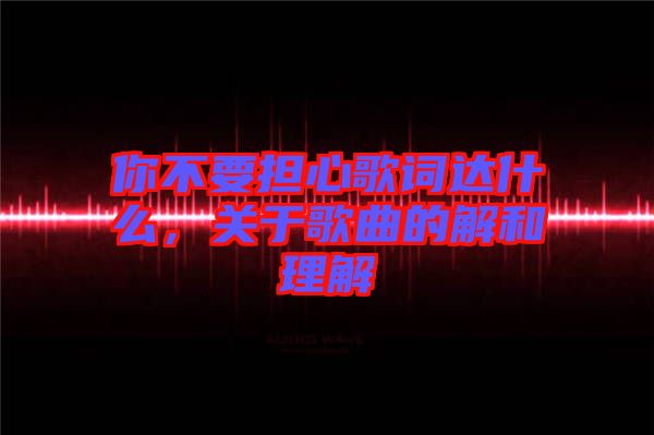 你不要擔心歌詞達什么，關于歌曲的解和理解