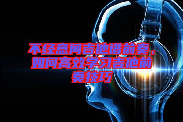 不經(jīng)意間吉他譜前奏，如何高效學習吉他前奏技巧