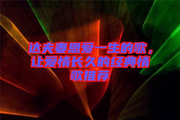 達(dá)夫妻恩愛一生的歌，讓愛情長(zhǎng)久的經(jīng)典情歌推薦