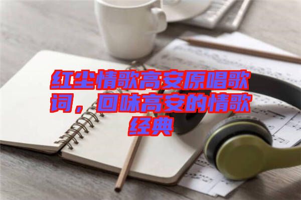 紅塵情歌高安原唱歌詞，回味高安的情歌經(jīng)典