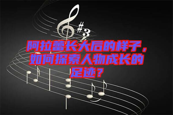 阿拉蕾長(zhǎng)大后的樣子，如何探索人物成長(zhǎng)的足跡？