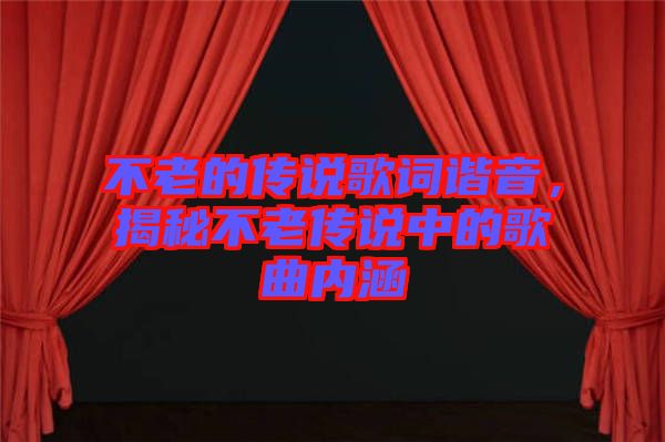 不老的傳說歌詞諧音，揭秘不老傳說中的歌曲內(nèi)涵