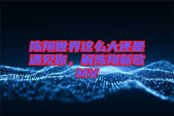 陳翔世界這么大還是遇見你，解陳翔新歌MV