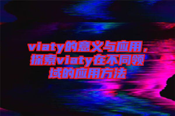 viaty的意義與應(yīng)用，探索viaty在不同領(lǐng)域的應(yīng)用方法