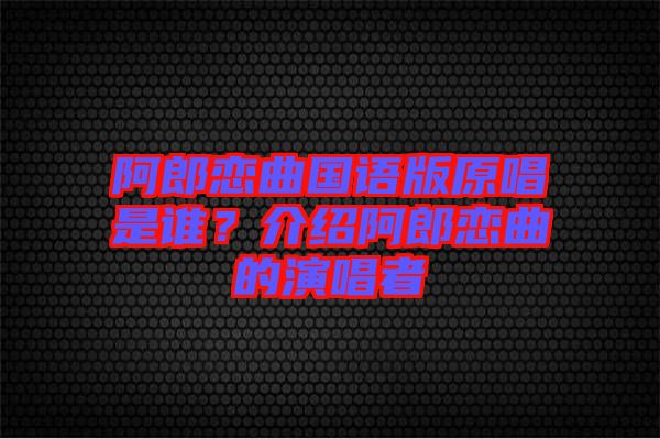 阿郎戀曲國語版原唱是誰？介紹阿郎戀曲的演唱者