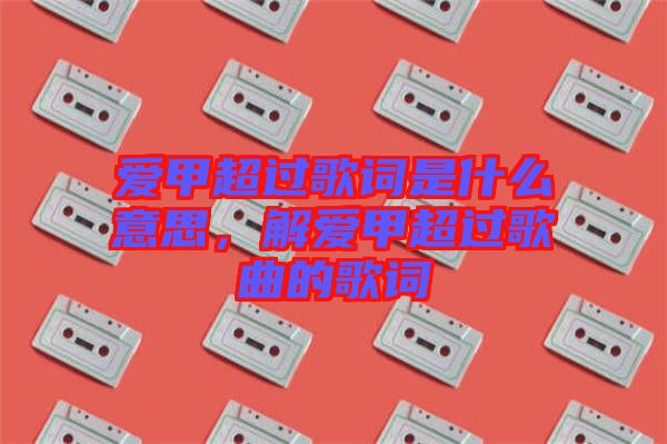 愛甲超過歌詞是什么意思，解愛甲超過歌曲的歌詞