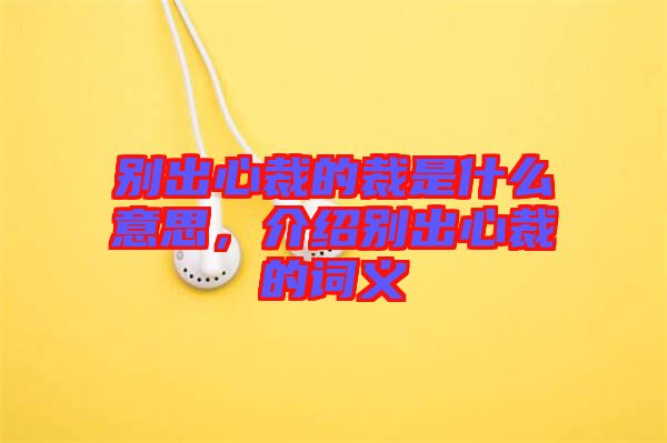 別出心裁的裁是什么意思，介紹別出心裁的詞義