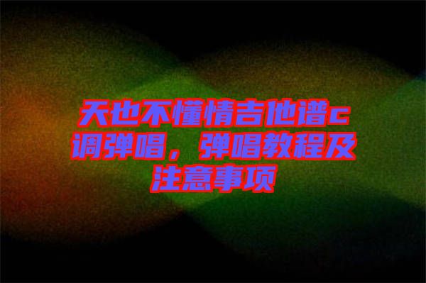 天也不懂情吉他譜c調彈唱，彈唱教程及注意事項