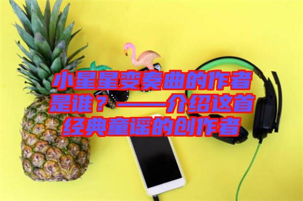 小星星變奏曲的作者是誰？——介紹這首經(jīng)典童謠的創(chuàng)作者