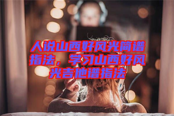 人說山西好風光簡譜指法，學習山西好風光吉他譜指法