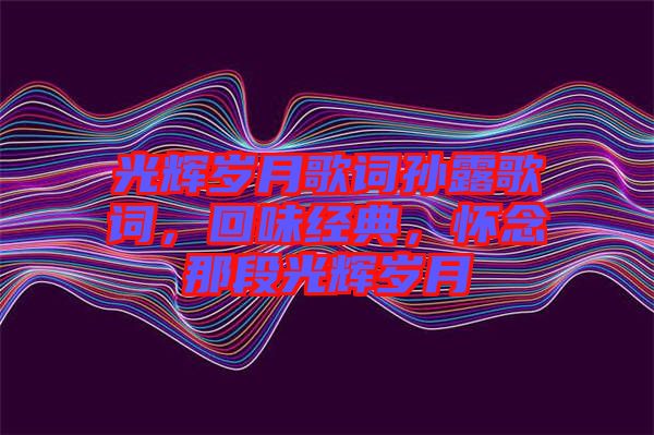 光輝歲月歌詞孫露歌詞，回味經(jīng)典，懷念那段光輝歲月