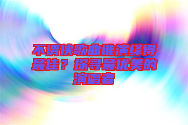 不謂俠歌曲誰演繹得最佳？探尋最優(yōu)美的演唱者