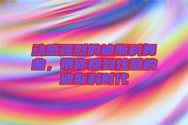 動感強烈的迪斯科舞曲，帶你回到炫酷的迪斯科時代