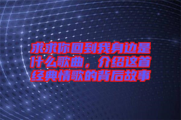 求求你回到我身邊是什么歌曲，介紹這首經(jīng)典情歌的背后故事