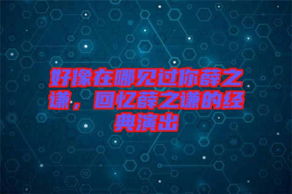 好像在哪見過你薛之謙，回憶薛之謙的經(jīng)典演出