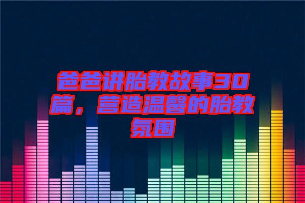 爸爸講胎教故事30篇，營造溫馨的胎教氛圍