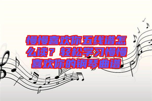 慢慢喜歡你五線譜怎么讀？輕松學(xué)習(xí)慢慢喜歡你的鋼琴曲譜