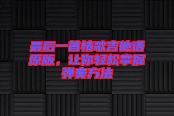 最后一首情歌吉他譜原版，讓你輕松掌握彈奏方法