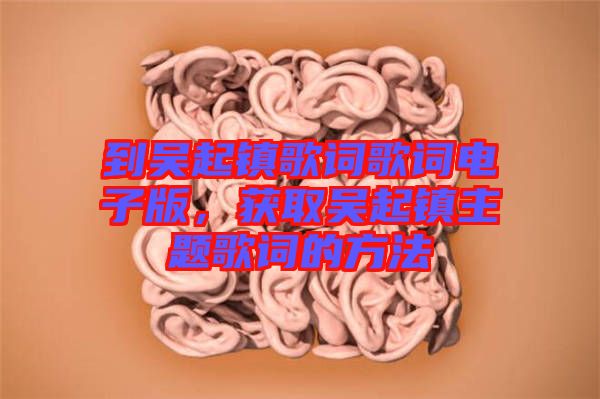 到吳起鎮(zhèn)歌詞歌詞電子版，獲取吳起鎮(zhèn)主題歌詞的方法