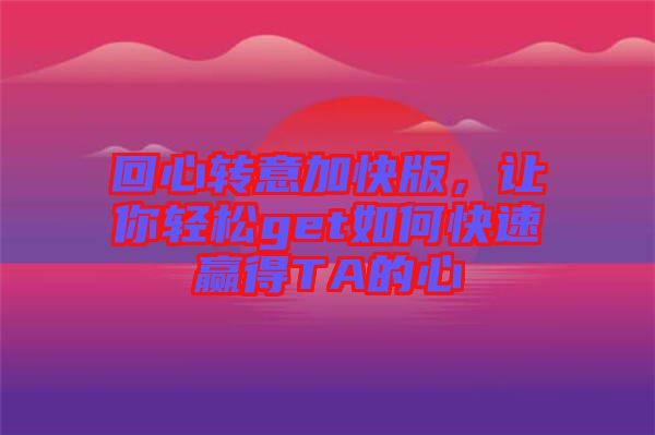 回心轉(zhuǎn)意加快版，讓你輕松get如何快速贏得TA的心