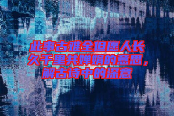 此事古難全但愿人長(zhǎng)久千里共嬋娟的意思，解古詩中的深意