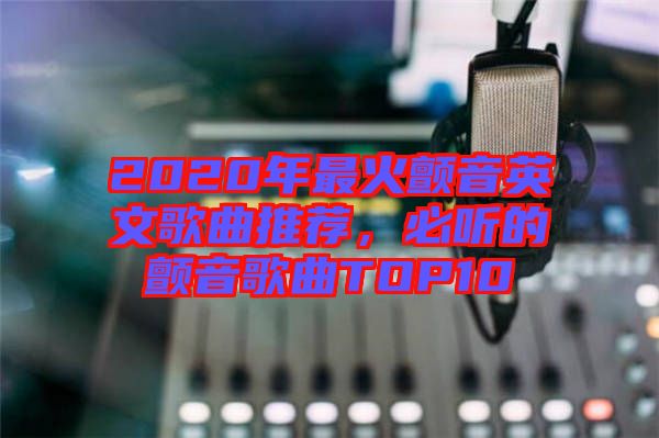 2020年最火顫音英文歌曲推薦，必聽的顫音歌曲TOP10