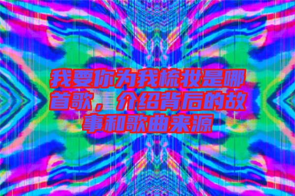 我要你為我梳妝是哪首歌，介紹背后的故事和歌曲來源